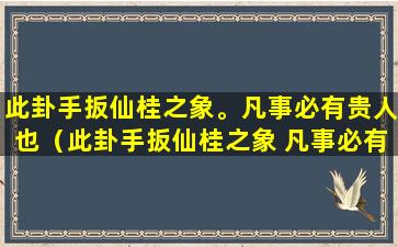 此卦手扳仙桂之象。凡事必有贵人也（此卦手扳仙桂之象 凡事必有贵人也求爱情婚姻）